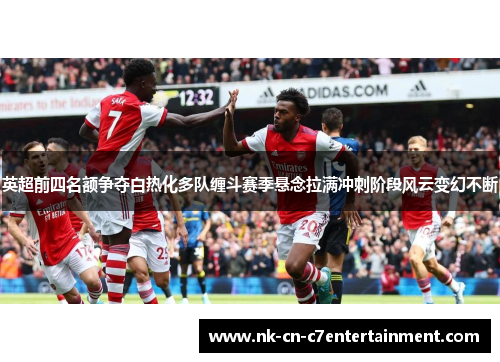 英超前四名额争夺白热化多队缠斗赛季悬念拉满冲刺阶段风云变幻不断