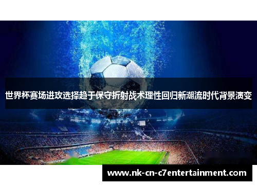 世界杯赛场进攻选择趋于保守折射战术理性回归新潮流时代背景演变