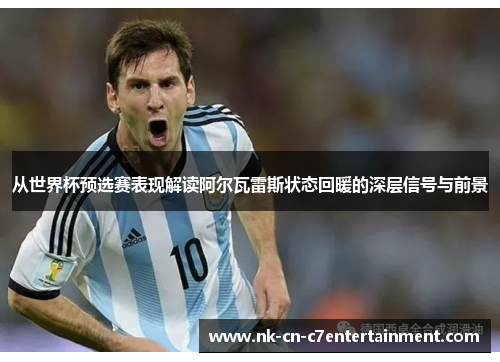 从世界杯预选赛表现解读阿尔瓦雷斯状态回暖的深层信号与前景