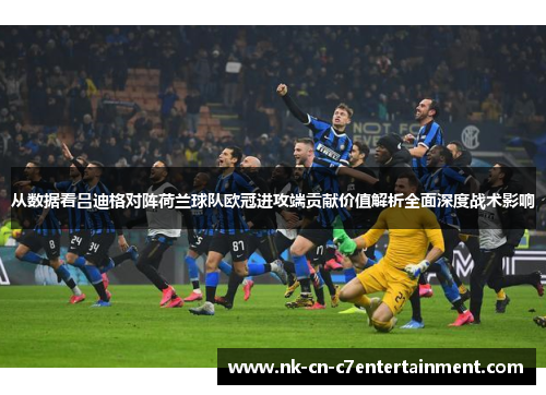 从数据看吕迪格对阵荷兰球队欧冠进攻端贡献价值解析全面深度战术影响