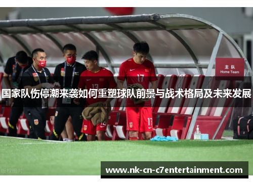国家队伤停潮来袭如何重塑球队前景与战术格局及未来发展