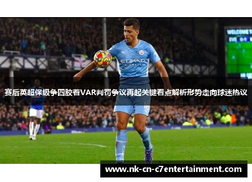 赛后英超保级争四胶着VAR判罚争议再起关键看点解析形势走向球迷热议