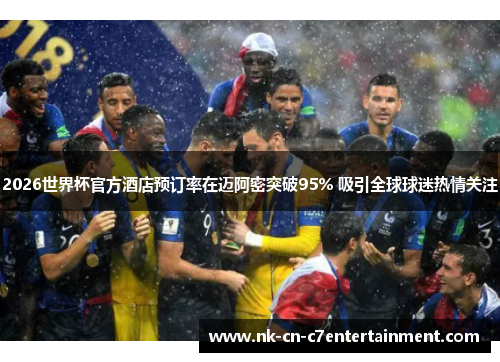2026世界杯官方酒店预订率在迈阿密突破95% 吸引全球球迷热情关注