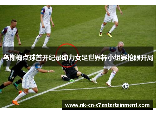 乌斯梅点球首开纪录助力女足世界杯小组赛抢眼开局
