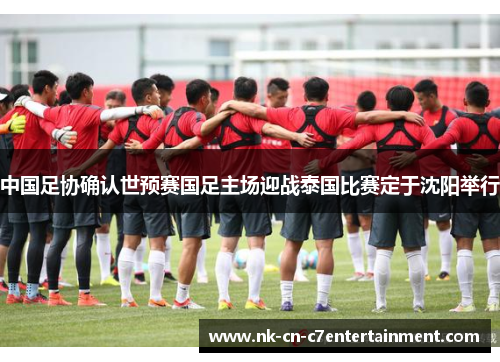 中国足协确认世预赛国足主场迎战泰国比赛定于沈阳举行 中国足协确认世预赛国足主场迎战泰国比赛定于沈阳举行