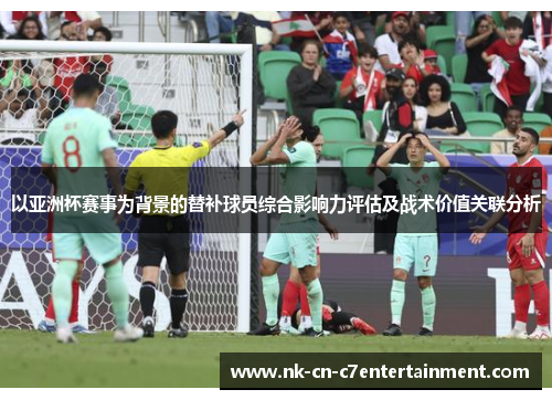 以亚洲杯赛事为背景的替补球员综合影响力评估及战术价值关联分析 以亚洲杯赛事为背景的替补球员综合影响力评估及战术价值关联分析