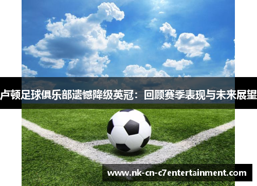 卢顿足球俱乐部遗憾降级英冠：回顾赛季表现与未来展望