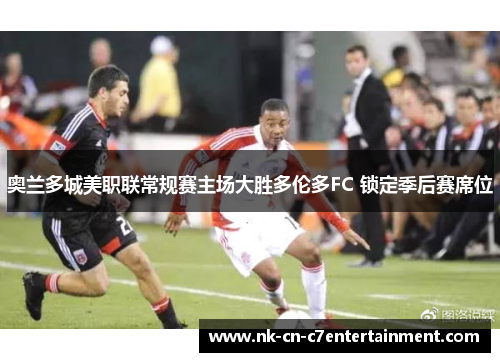 奥兰多城美职联常规赛主场大胜多伦多FC 锁定季后赛席位