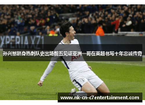 孙兴慜跻身热刺队史出场前五见证亚洲一哥在英超书写十年忠诚传奇 孙兴慜跻身热刺队史出场前五见证亚洲一哥在英超书写十年忠诚传奇