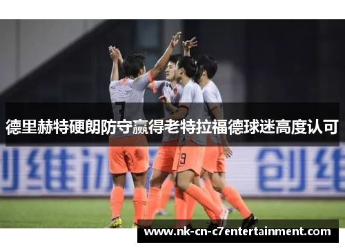 德里赫特硬朗防守赢得老特拉福德球迷高度认可 德里赫特硬朗防守赢得老特拉福德球迷高度认可