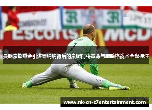 曼联豪掷重金引进奥纳纳背后的豪赌门将革命与滕哈格战术全盘押注