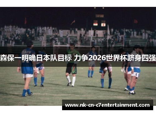 森保一明确日本队目标 力争2026世界杯跻身四强