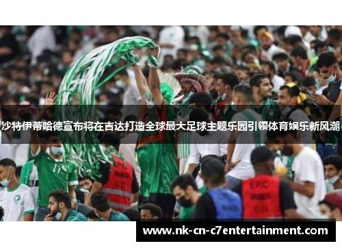 沙特伊蒂哈德宣布将在吉达打造全球最大足球主题乐园引领体育娱乐新风潮