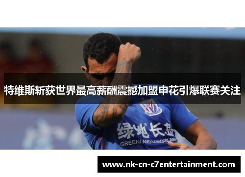 特维斯斩获世界最高薪酬震撼加盟申花引爆联赛关注