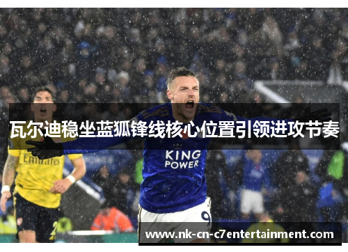 瓦尔迪稳坐蓝狐锋线核心位置引领进攻节奏