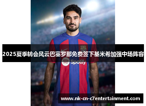 2025夏季转会风云巴塞罗那免费签下基米希加强中场阵容 2025夏季转会风云巴塞罗那免费签下基米希加强中场阵容
