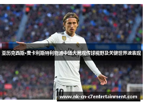 亚历克西斯·麦卡利斯特利物浦中场大局观传球视野及关键世界波表现 亚历克西斯·麦卡利斯特利物浦中场大局观传球视野及关键世界波表现