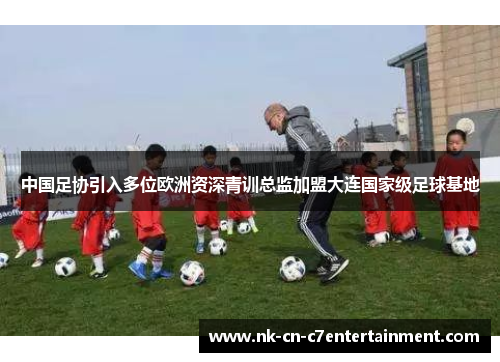 中国足协引入多位欧洲资深青训总监加盟大连国家级足球基地