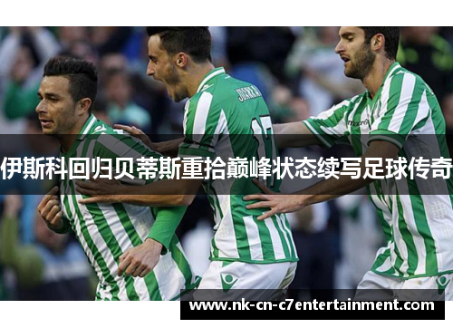 伊斯科回归贝蒂斯重拾巅峰状态续写足球传奇 伊斯科回归贝蒂斯重拾巅峰状态续写足球传奇