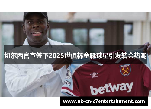 切尔西官宣签下2025世俱杯金靴球星引发转会热潮