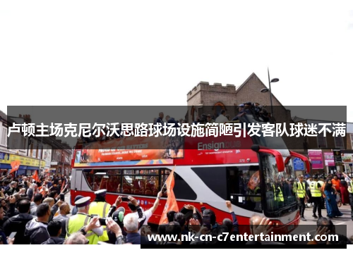 卢顿主场克尼尔沃思路球场设施简陋引发客队球迷不满 卢顿主场克尼尔沃思路球场设施简陋引发客队球迷不满