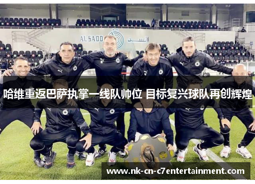 哈维重返巴萨执掌一线队帅位 目标复兴球队再创辉煌 哈维重返巴萨执掌一线队帅位 目标复兴球队再创辉煌