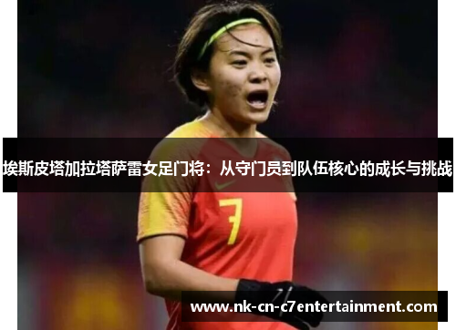 埃斯皮塔加拉塔萨雷女足门将:从守门员到队伍核心的成长与挑战 埃斯皮塔加拉塔萨雷女足门将:从守门员到队伍核心的成长与挑战