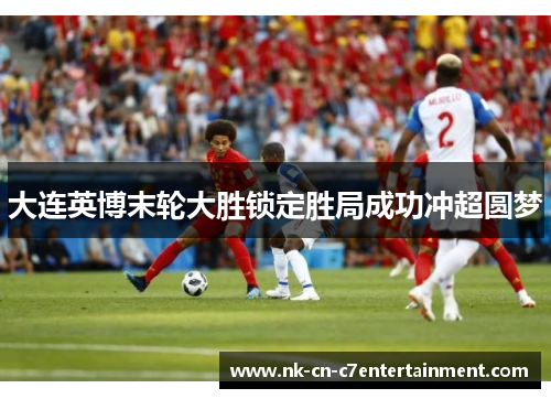 大连英博末轮大胜锁定胜局成功冲超圆梦 大连英博末轮大胜锁定胜局成功冲超圆梦