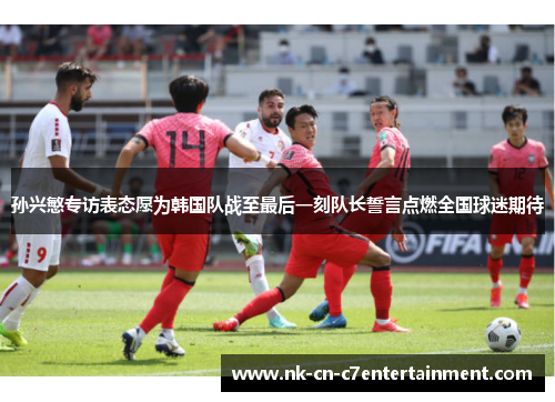 孙兴慜专访表态愿为韩国队战至最后一刻队长誓言点燃全国球迷期待