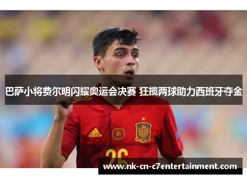 巴萨小将费尔明闪耀奥运会决赛 狂揽两球助力西班牙夺金 巴萨小将费尔明闪耀奥运会决赛 狂揽两球助力西班牙夺金