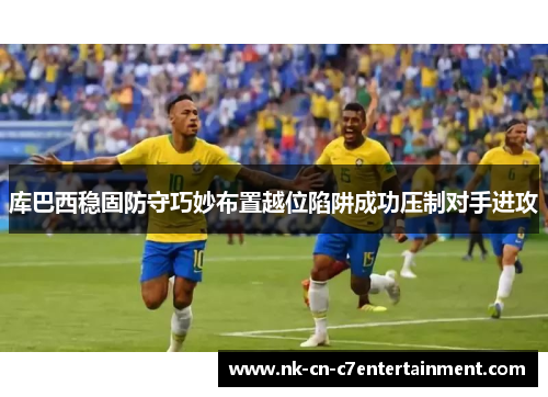 库巴西稳固防守巧妙布置越位陷阱成功压制对手进攻