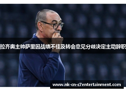 拉齐奥主帅萨里因战绩不佳及转会意见分歧决定主动辞职