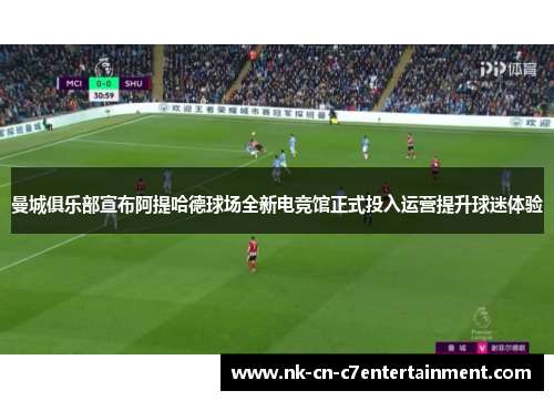 曼城俱乐部宣布阿提哈德球场全新电竞馆正式投入运营提升球迷体验