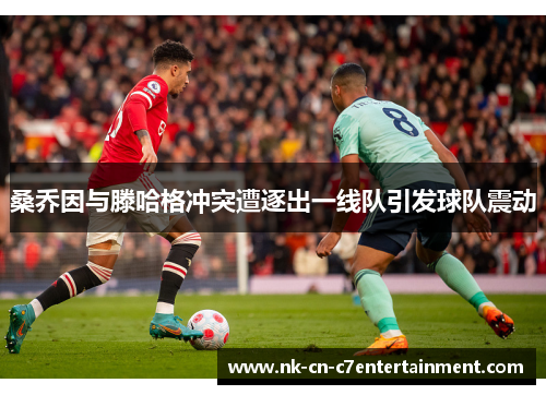 桑乔因与滕哈格冲突遭逐出一线队引发球队震动