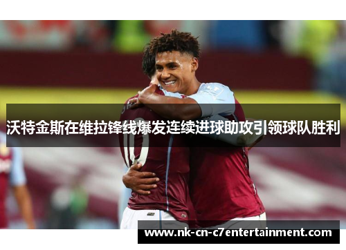 沃特金斯在维拉锋线爆发连续进球助攻引领球队胜利