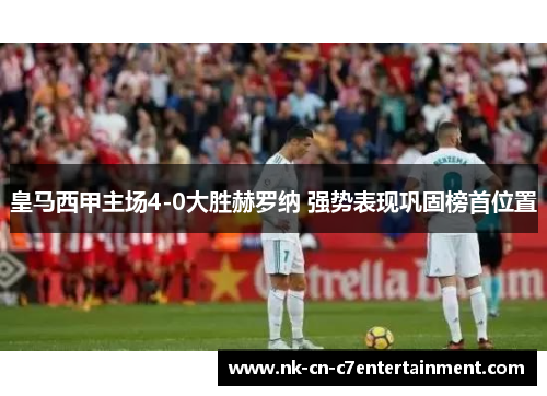 皇马西甲主场4-0大胜赫罗纳 强势表现巩固榜首位置