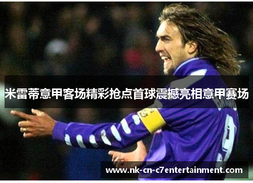 米雷蒂意甲客场精彩抢点首球震撼亮相意甲赛场