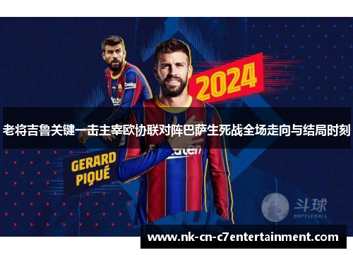 老将吉鲁关键一击主宰欧协联对阵巴萨生死战全场走向与结局时刻