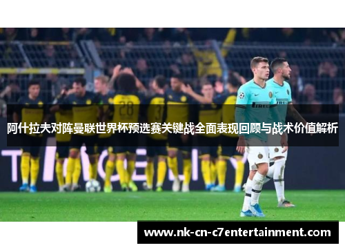 阿什拉夫对阵曼联世界杯预选赛关键战全面表现回顾与战术价值解析