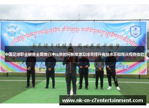 中国足球职业联赛全面推行净比赛时间制度激励球员提升竞技水平和观众观赛体验 中国足球职业联赛全面推行净比赛时间制度激励球员提升竞技水平和观众观赛体验