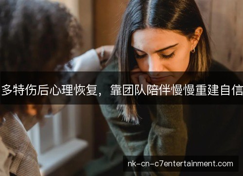 多特伤后心理恢复,靠团队陪伴慢慢重建自信 多特伤后心理恢复,靠团队陪伴慢慢重建自信
