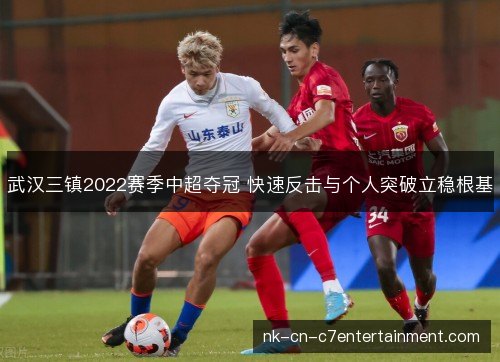 武汉三镇2022赛季中超夺冠 快速反击与个人突破立稳根基
